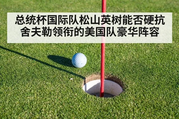 总统杯国际队松山英树能否硬抗舍夫勒领衔的美国队豪华阵容