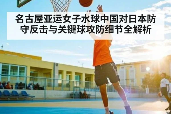 名古屋亚运女子水球中国对日本防守反击与关键球攻防细节全解析