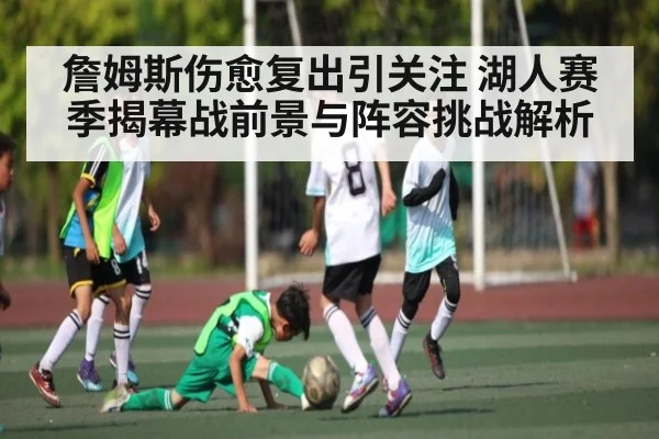 詹姆斯伤愈复出引关注 湖人赛季揭幕战前景与阵容挑战解析